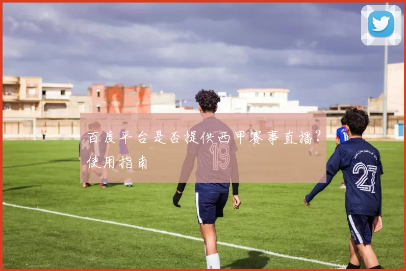 百度平台是否提供西甲赛事直播?使用指南
