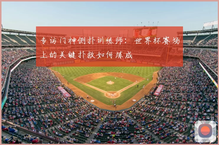 专访门神侧扑训练师:世界杯赛场上的关键扑救如何炼成