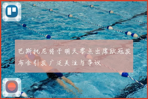 巴斯托尼将于明天零点出席欧冠发布会引发广泛关注与争议