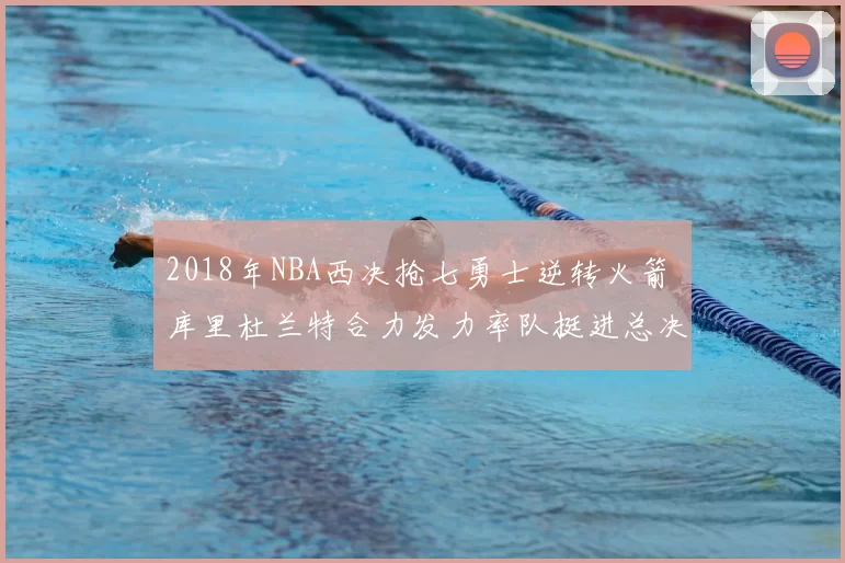 2018年NBA西决抢七勇士逆转火箭 库里杜兰特合力发力率队挺进总决赛