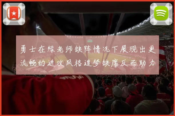 勇士在绿老师缺阵情况下展现出更流畅的进攻风格追梦缺席反而助力球队表现提升
