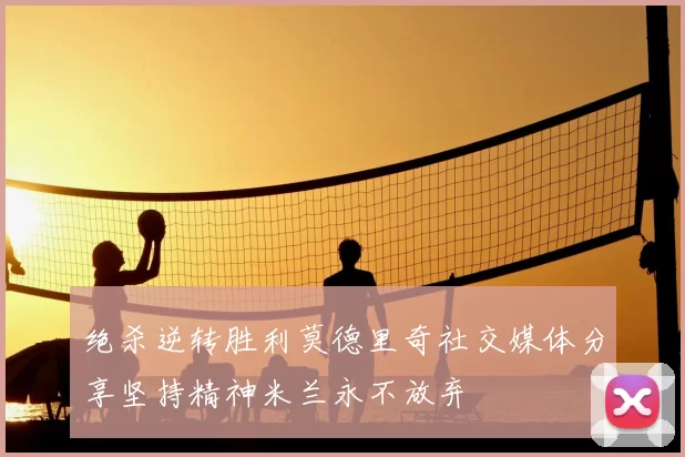 绝杀逆转胜利莫德里奇社交媒体分享坚持精神米兰永不放弃