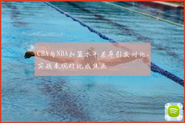 CBA与NBA扣篮水平差异引发讨论，实战表现对比成焦点