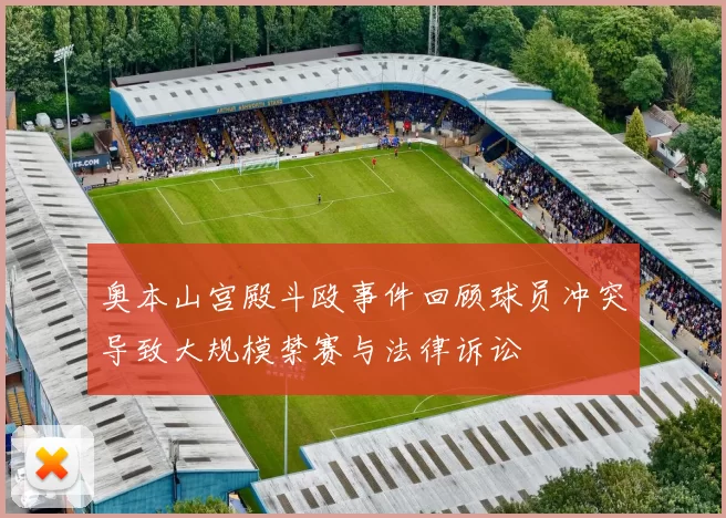 奥本山宫殿斗殴事件回顾球员冲突导致大规模禁赛与法律诉讼