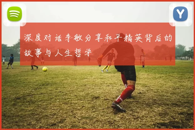 深度对话李敏分享和平精英背后的故事与人生哲学