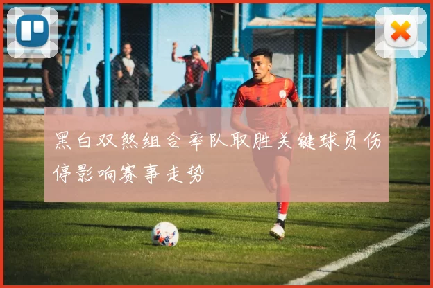 黑白双煞组合率队取胜关键球员伤停影响赛事走势