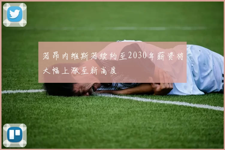 若昂内维斯若续约至2030年薪资将大幅上涨至新高度