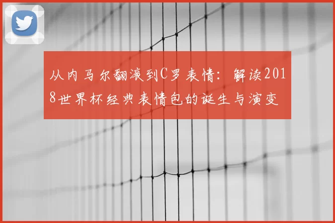 从内马尔翻滚到C罗表情:解读2018世界杯经典表情包的诞生与演变