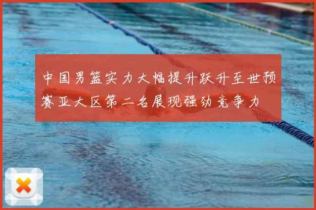 中国男篮实力大幅提升跃升至世预赛亚大区第二名展现强劲竞争力