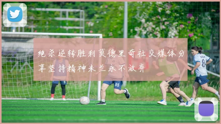 绝杀逆转胜利莫德里奇社交媒体分享坚持精神米兰永不放弃