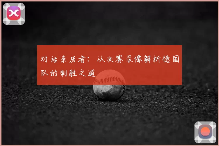 对话亲历者:从决赛录像解析德国队的制胜之道