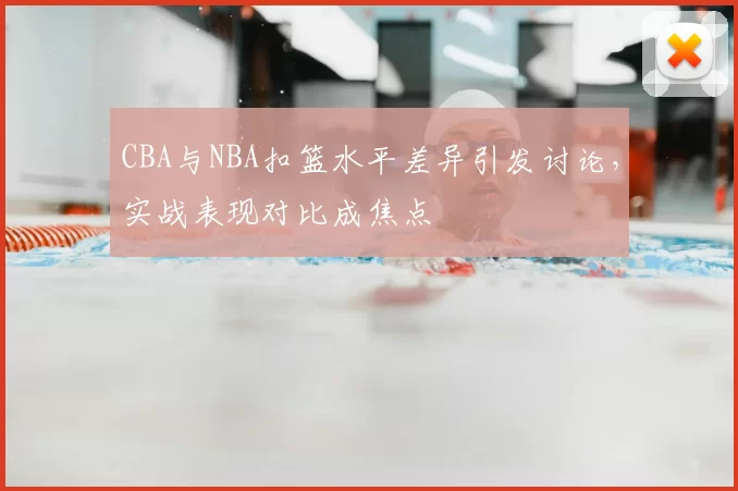 CBA与NBA扣篮水平差异引发讨论,实战表现对比成焦点
