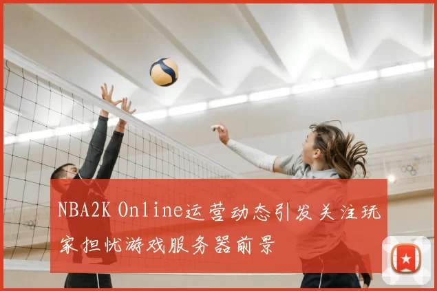 NBA2K Online运营动态引发关注玩家担忧游戏服务器前景