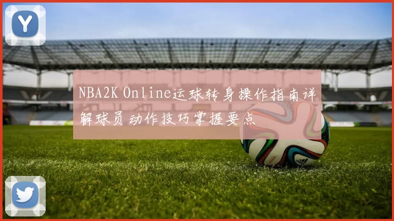 NBA2K Online运球转身操作指南详解球员动作技巧掌握要点