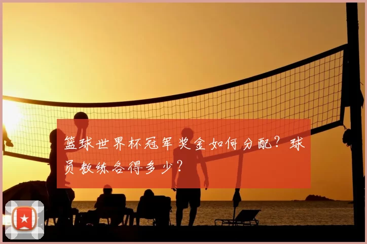篮球世界杯冠军奖金如何分配?球员教练各得多少?
