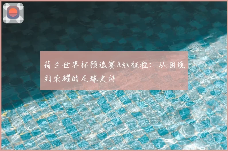 荷兰世界杯预选赛A组征程:从困境到荣耀的足球史诗