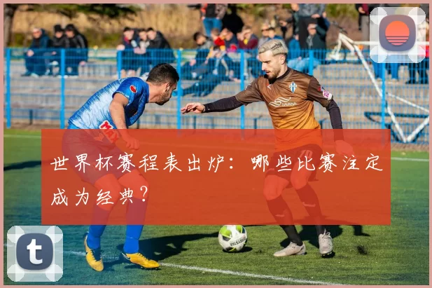 世界杯赛程表出炉:哪些比赛注定成为经典?