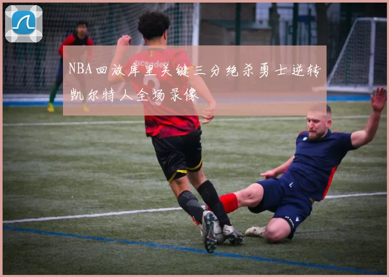 NBA回放库里关键三分绝杀勇士逆转凯尔特人全场录像