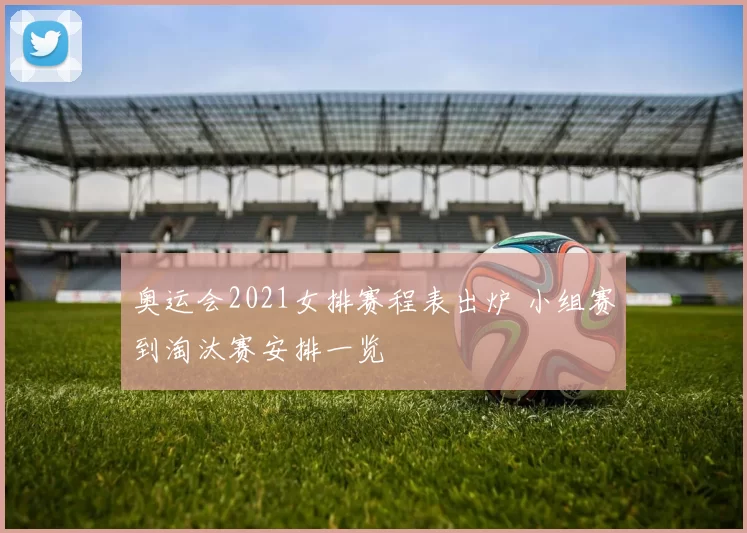 奥运会2021女排赛程表出炉 小组赛到淘汰赛安排一览