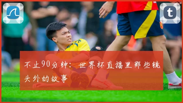 不止90分钟：世界杯直播里那些镜头外的故事