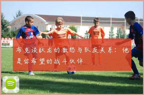 布克谈狄龙的激怒与队友关系:他是你希望的战斗伙伴