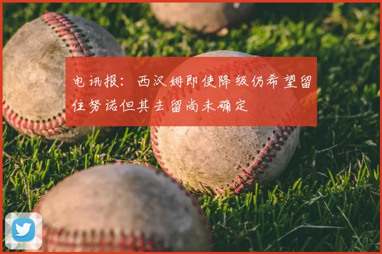 电讯报:西汉姆即使降级仍希望留住努诺但其去留尚未确定