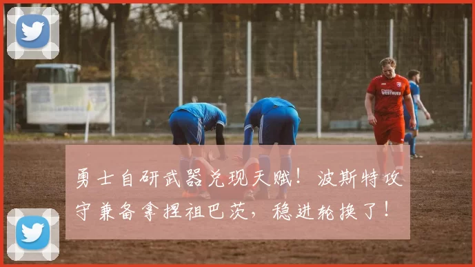 勇士自研武器兑现天赋!波斯特攻守兼备拿捏祖巴茨,稳进轮换了!