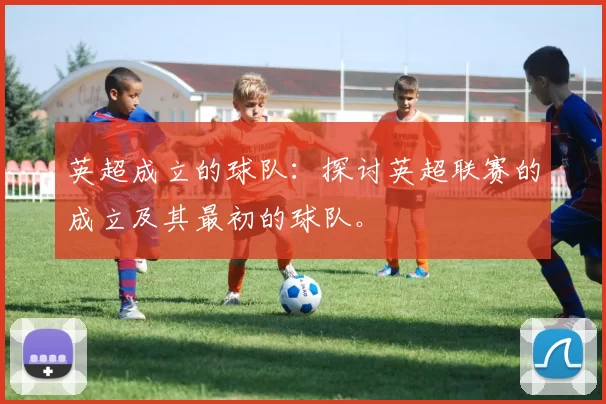 英超成立的球队：探讨英超联赛的成立及其最初的球队。