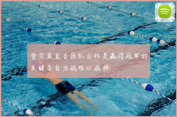 登贝莱直言团队合作是赢得冠军的关键各自为战难以成功