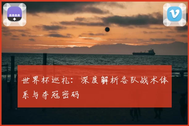 世界杯巡礼:深度解析各队战术体系与夺冠密码