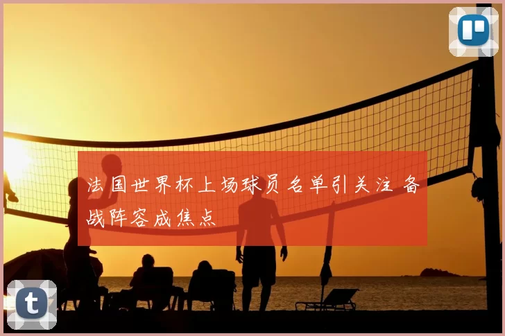 法国世界杯上场球员名单引关注 备战阵容成焦点