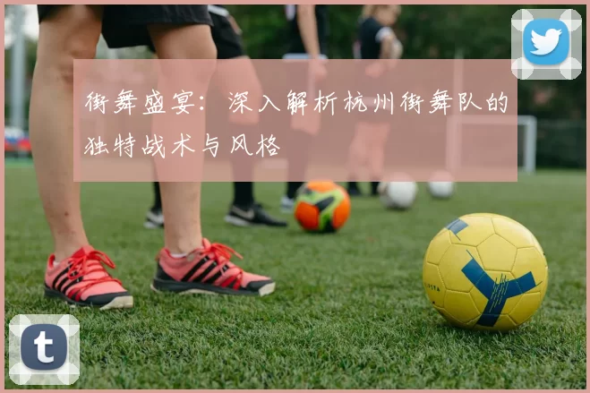 街舞盛宴:深入解析杭州街舞队的独特战术与风格