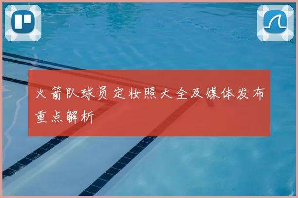 火箭队球员定妆照大全及媒体发布重点解析