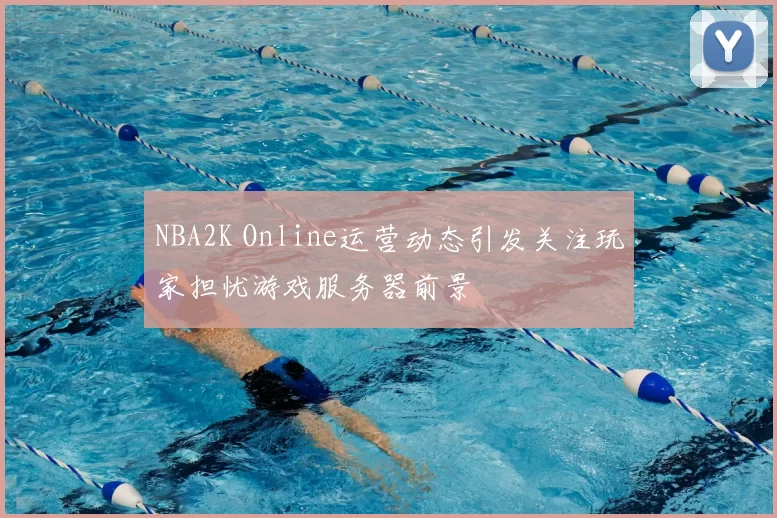 NBA2K Online运营动态引发关注玩家担忧游戏服务器前景