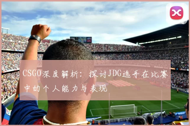 CSGO深度解析:探讨JDG选手在比赛中的个人能力与表现