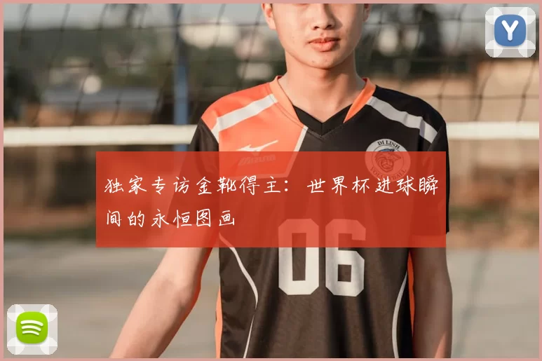 独家专访金靴得主：世界杯进球瞬间的永恒图画