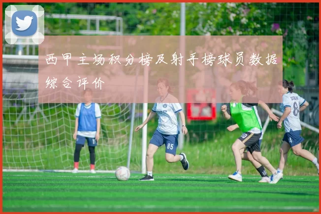 西甲主场积分榜及射手榜球员数据综合评价