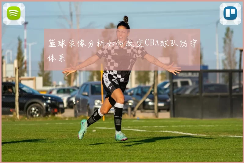 篮球录像分析如何改变CBA球队防守体系