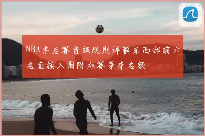 NBA季后赛晋级规则详解东西部前六名直接入围附加赛争夺名额