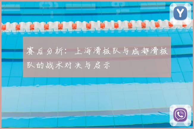 赛后分析:上海滑板队与成都滑板队的战术对决与启示
