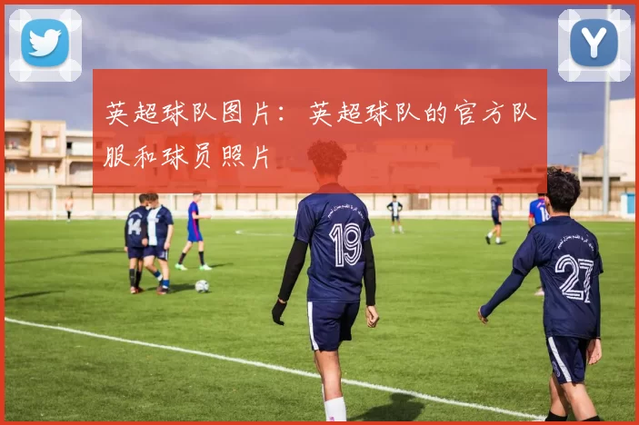 英超球队图片:英超球队的官方队服和球员照片