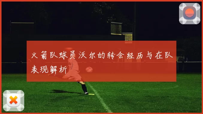 火箭队球员沃尔的转会经历与在队表现解析