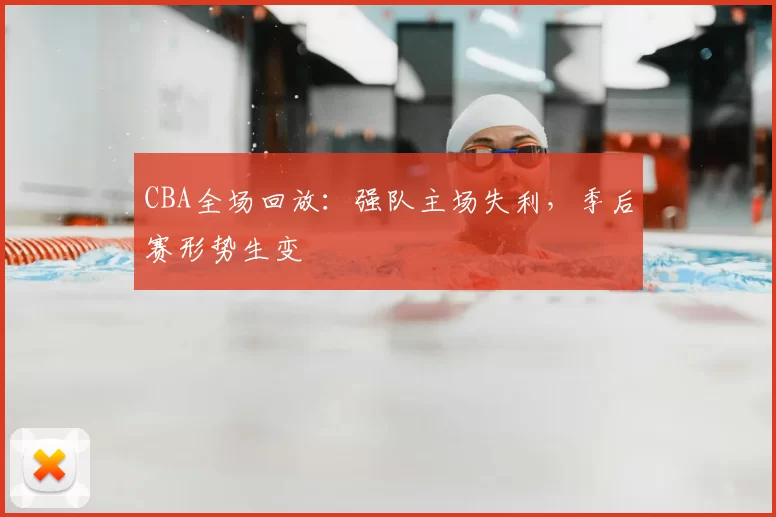 CBA全场回放：强队主场失利，季后赛形势生变