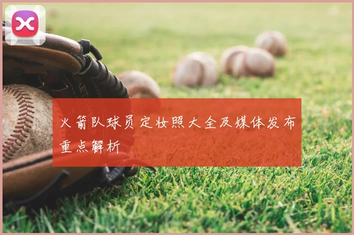 火箭队球员定妆照大全及媒体发布重点解析