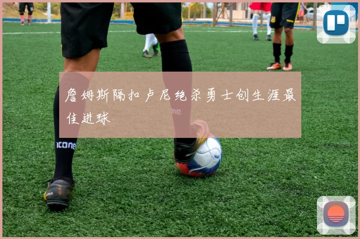 詹姆斯隔扣卢尼绝杀勇士创生涯最佳进球
