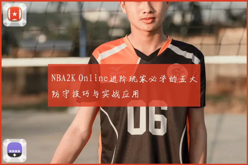 NBA2K Online进阶玩家必学的五大防守技巧与实战应用