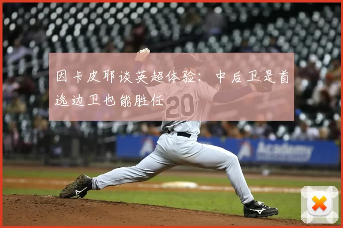 因卡皮耶谈英超体验:中后卫是首选边卫也能胜任