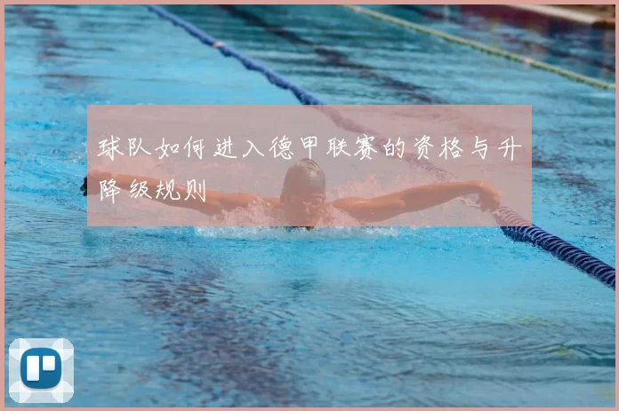 球队如何进入德甲联赛的资格与升降级规则