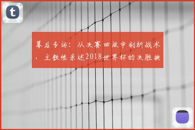 幕后专访：从决赛回放中剖析战术，主教练亲述2018世界杯的决胜抉择