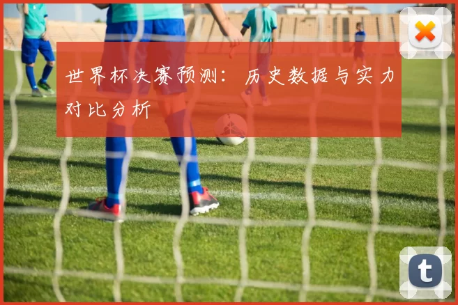 世界杯决赛预测:历史数据与实力对比分析